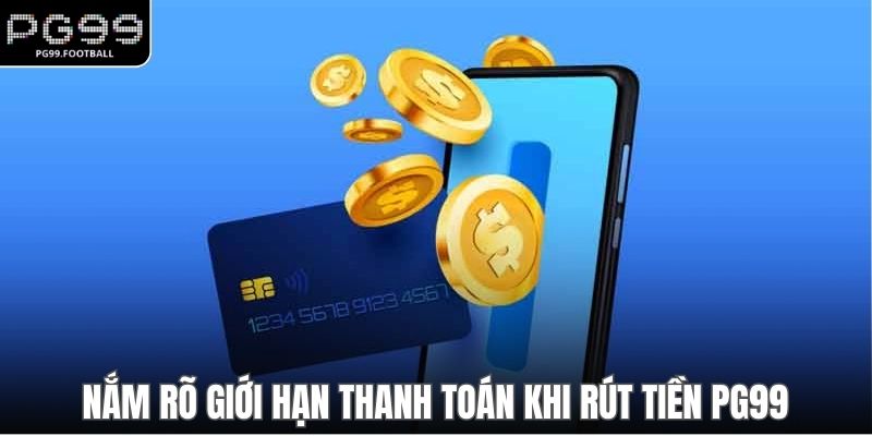 Nắm rõ giới hạn thanh toán khi rút tiền PG99